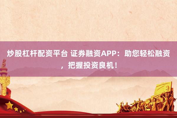 炒股杠杆配资平台 证券融资APP：助您轻松融资，把握投资良机！