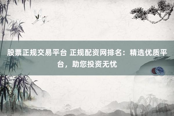 股票正规交易平台 正规配资网排名：精选优质平台，助您投资无忧
