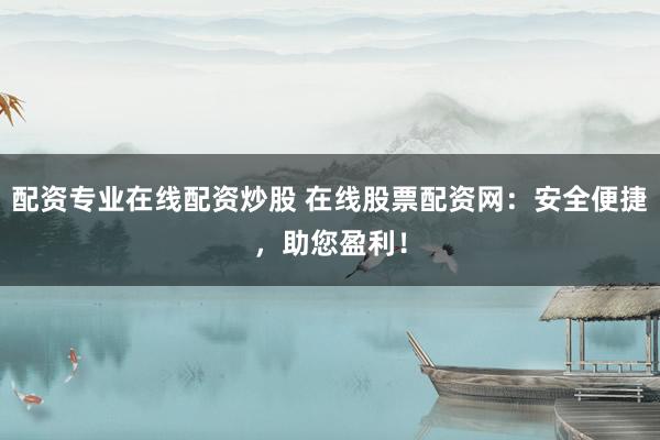 配资专业在线配资炒股 在线股票配资网：安全便捷，助您盈利！