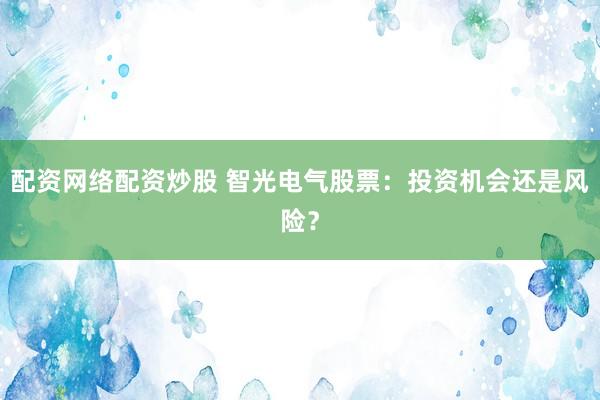 配资网络配资炒股 智光电气股票：投资机会还是风险？