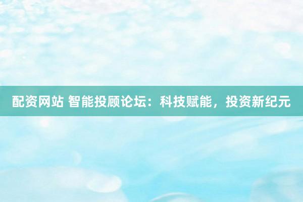 配资网站 智能投顾论坛：科技赋能，投资新纪元