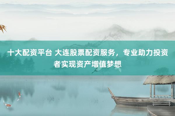 十大配资平台 大连股票配资服务，专业助力投资者实现资产增值梦想