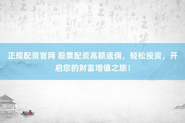 正规配资官网 股票配资高额返佣，轻松投资，开启您的财富增值之旅！