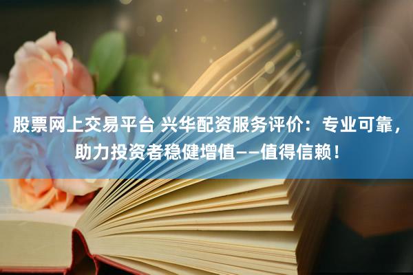 股票网上交易平台 兴华配资服务评价：专业可靠，助力投资者稳健增值——值得信赖！