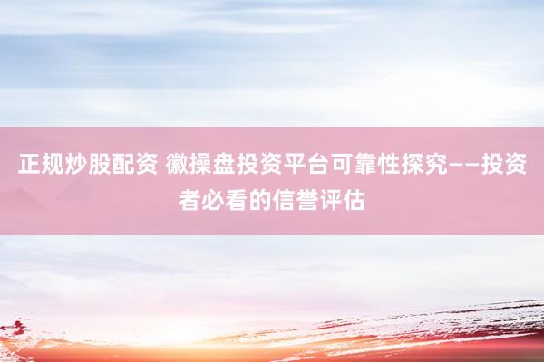 正规炒股配资 徽操盘投资平台可靠性探究——投资者必看的信誉评估