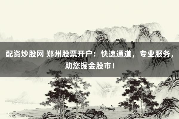 配资炒股网 郑州股票开户：快速通道，专业服务，助您掘金股市！