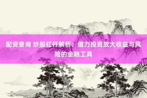 配资查询 炒股杠杆解析：借力投资放大收益与风险的金融工具