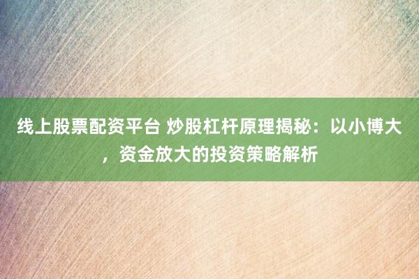线上股票配资平台 炒股杠杆原理揭秘：以小博大，资金放大的投资策略解析
