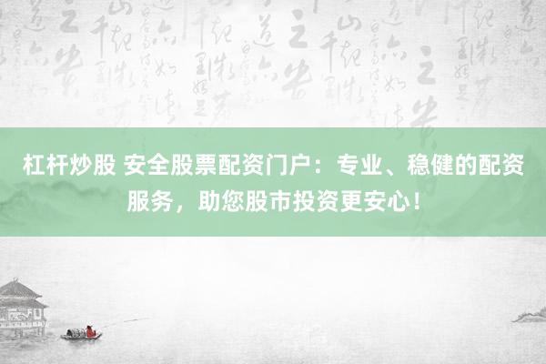 杠杆炒股 安全股票配资门户：专业、稳健的配资服务，助您股市投资更安心！