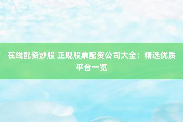 在线配资炒股 正规股票配资公司大全：精选优质平台一览