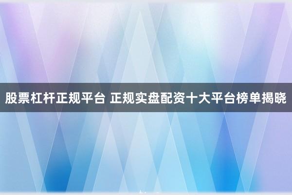 股票杠杆正规平台 正规实盘配资十大平台榜单揭晓