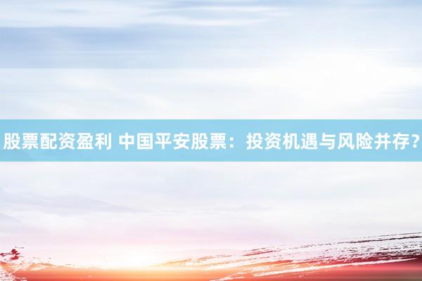 股票配资盈利 中国平安股票：投资机遇与风险并存？
