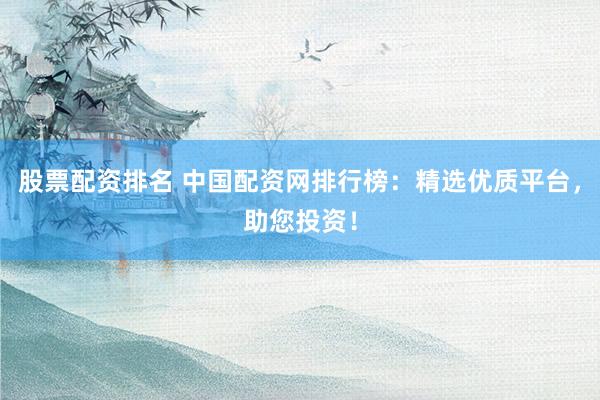 股票配资排名 中国配资网排行榜：精选优质平台，助您投资！