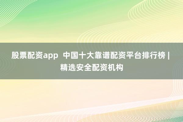 股票配资app  中国十大靠谱配资平台排行榜 | 精选安全配资机构