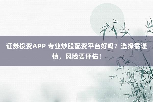 证券投资APP 专业炒股配资平台好吗？选择需谨慎，风险要评估！