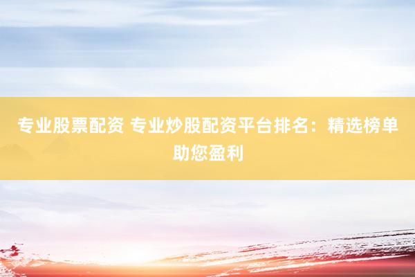 专业股票配资 专业炒股配资平台排名：精选榜单助您盈利