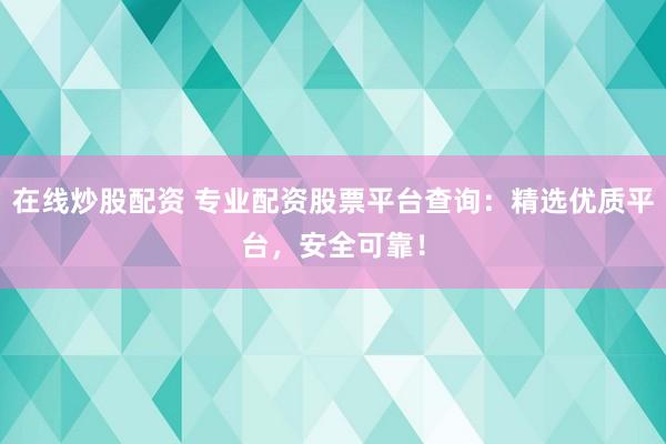 在线炒股配资 专业配资股票平台查询：精选优质平台，安全可靠！