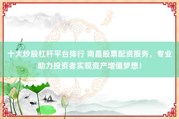十大炒股杠杆平台排行 南昌股票配资服务，专业助力投资者实现资产增值梦想！
