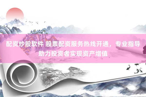 配资炒股软件 股票配资服务热线开通，专业指导助力投资者实现资产增值