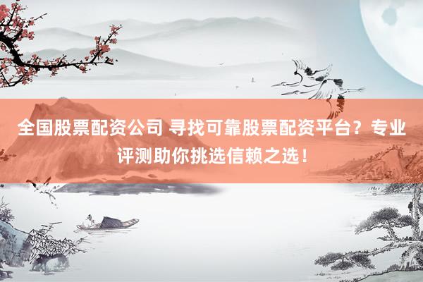 全国股票配资公司 寻找可靠股票配资平台？专业评测助你挑选信赖之选！