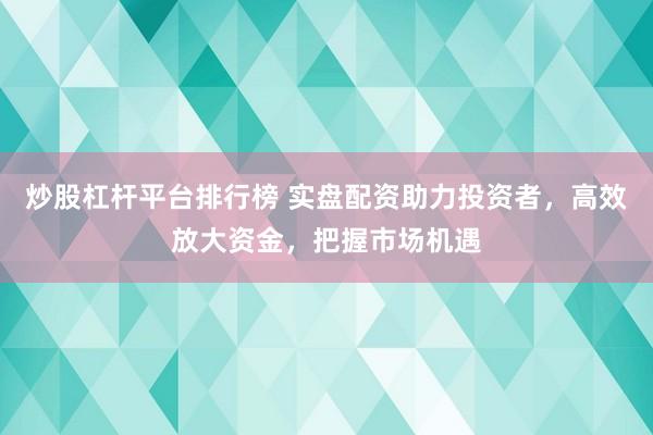 炒股杠杆平台排行榜 实盘配资助力投资者，高效放大资金，把握市场机遇