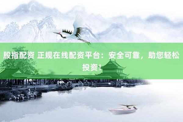 股指配资 正规在线配资平台：安全可靠，助您轻松投资！