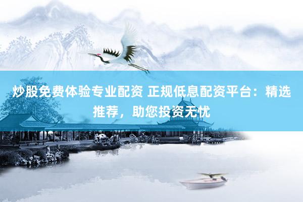 炒股免费体验专业配资 正规低息配资平台：精选推荐，助您投资无忧