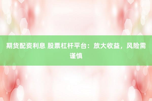 期货配资利息 股票杠杆平台：放大收益，风险需谨慎