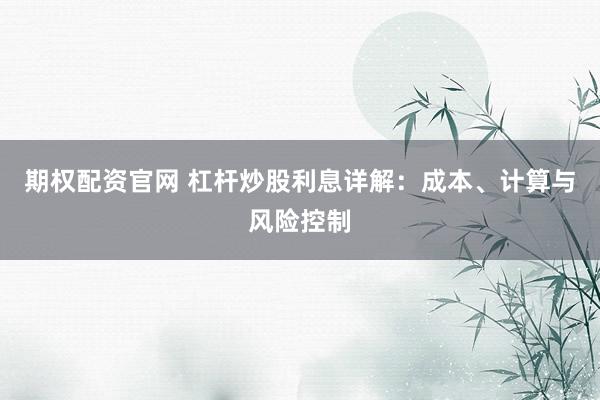 期权配资官网 杠杆炒股利息详解：成本、计算与风险控制