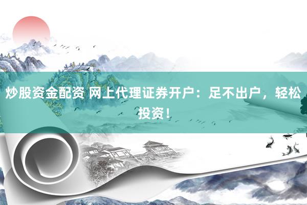 炒股资金配资 网上代理证券开户：足不出户，轻松投资！