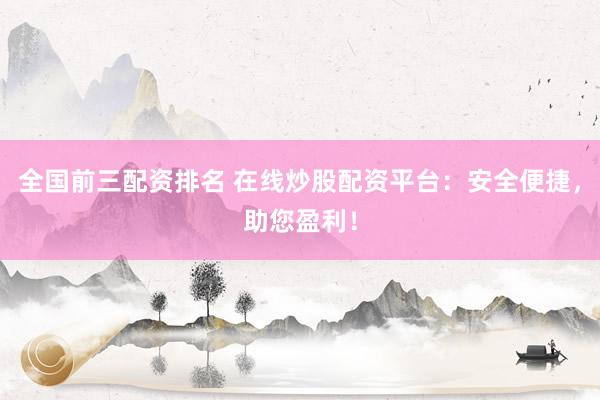 全国前三配资排名 在线炒股配资平台：安全便捷，助您盈利！