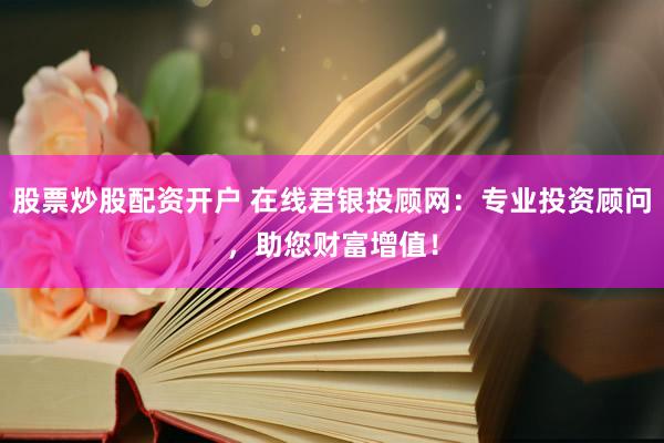 股票炒股配资开户 在线君银投顾网：专业投资顾问，助您财富增值！