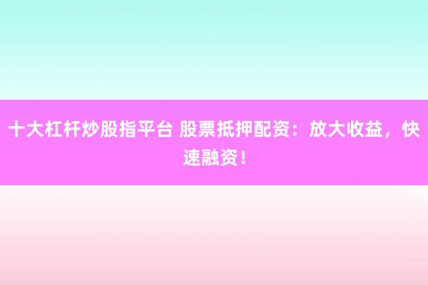 十大杠杆炒股指平台 股票抵押配资：放大收益，快速融资！