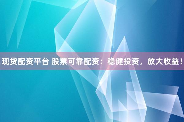 现货配资平台 股票可靠配资：稳健投资，放大收益！