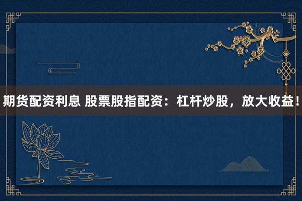 期货配资利息 股票股指配资：杠杆炒股，放大收益！