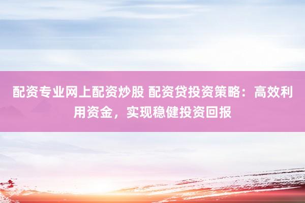 配资专业网上配资炒股 配资贷投资策略：高效利用资金，实现稳健投资回报