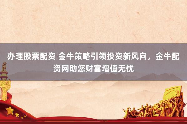办理股票配资 金牛策略引领投资新风向，金牛配资网助您财富增值无忧
