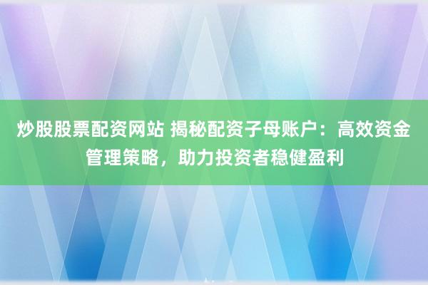 炒股股票配资网站 揭秘配资子母账户：高效资金管理策略，助力投资者稳健盈利