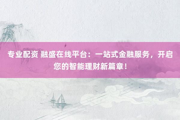 专业配资 融盛在线平台：一站式金融服务，开启您的智能理财新篇章！