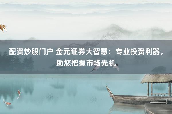 配资炒股门户 金元证券大智慧：专业投资利器，助您把握市场先机