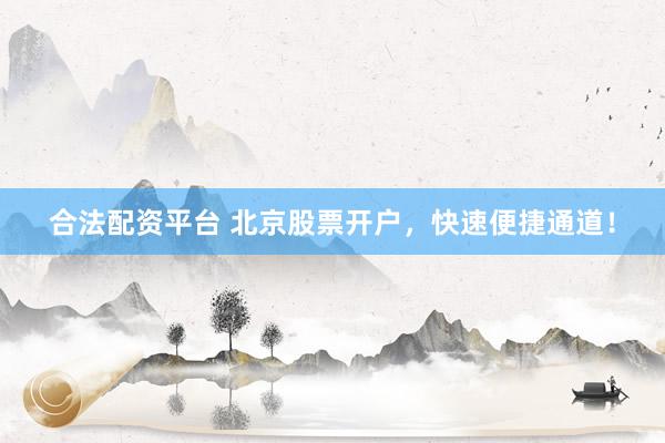 合法配资平台 北京股票开户，快速便捷通道！