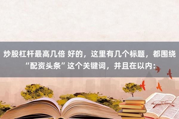 炒股杠杆最高几倍 好的，这里有几个标题，都围绕“配资头条”这个关键词，并且在以内：