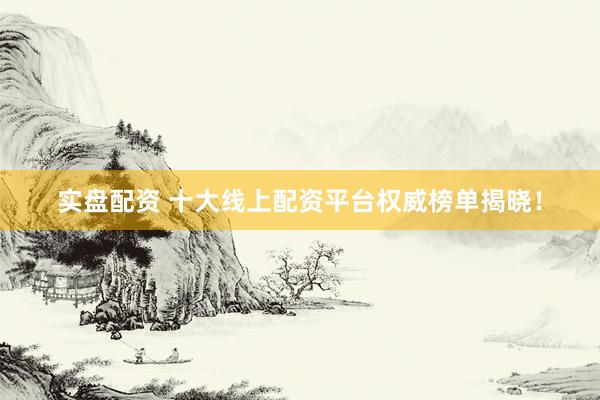 实盘配资 十大线上配资平台权威榜单揭晓！