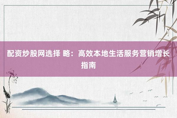 配资炒股网选择 略：高效本地生活服务营销增长指南