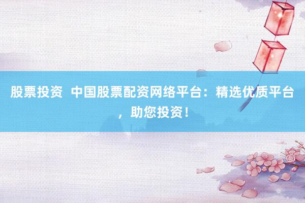 股票投资  中国股票配资网络平台：精选优质平台，助您投资！