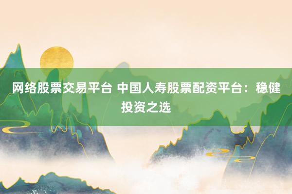 网络股票交易平台 中国人寿股票配资平台：稳健投资之选