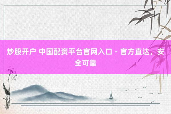 炒股开户 中国配资平台官网入口 - 官方直达，安全可靠