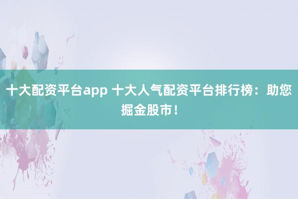 十大配资平台app 十大人气配资平台排行榜：助您掘金股市！