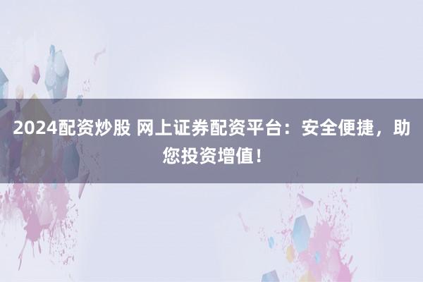 2024配资炒股 网上证券配资平台：安全便捷，助您投资增值！