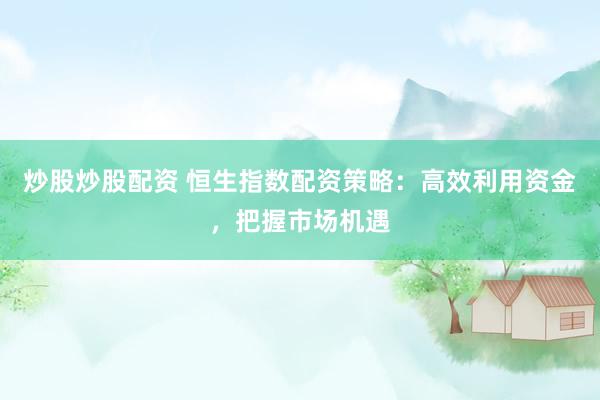 炒股炒股配资 恒生指数配资策略：高效利用资金，把握市场机遇